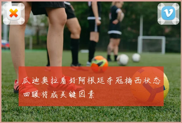 瓜迪奥拉看好阿根廷夺冠梅西状态回暖将成关键因素