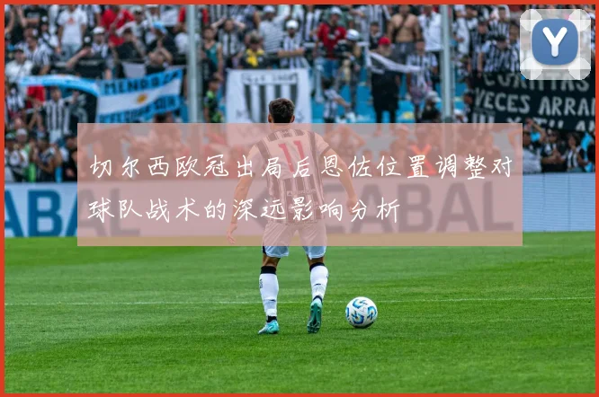 切尔西欧冠出局后恩佐位置调整对球队战术的深远影响分析