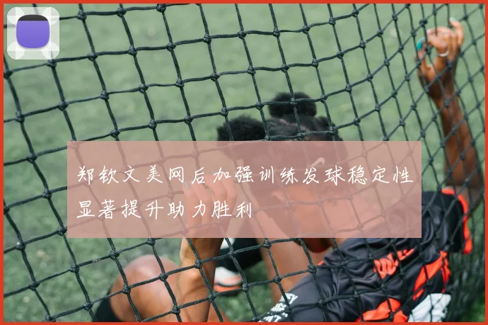 郑钦文美网后加强训练发球稳定性显著提升助力胜利