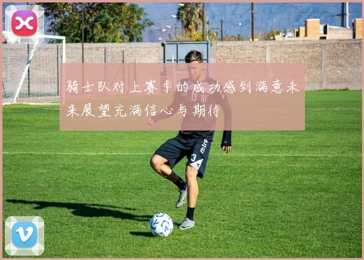 骑士队对上赛季的成功感到满意未来展望充满信心与期待
