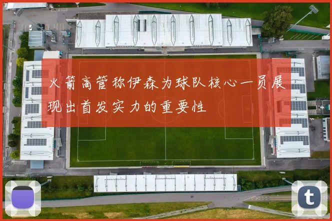火箭高管称伊森为球队核心一员展现出首发实力的重要性