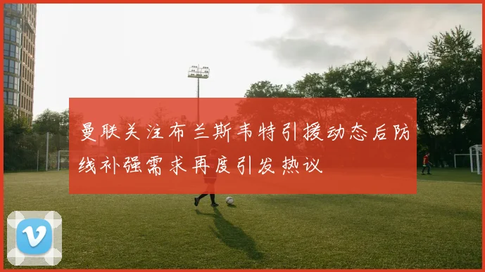 曼联关注布兰斯韦特引援动态后防线补强需求再度引发热议