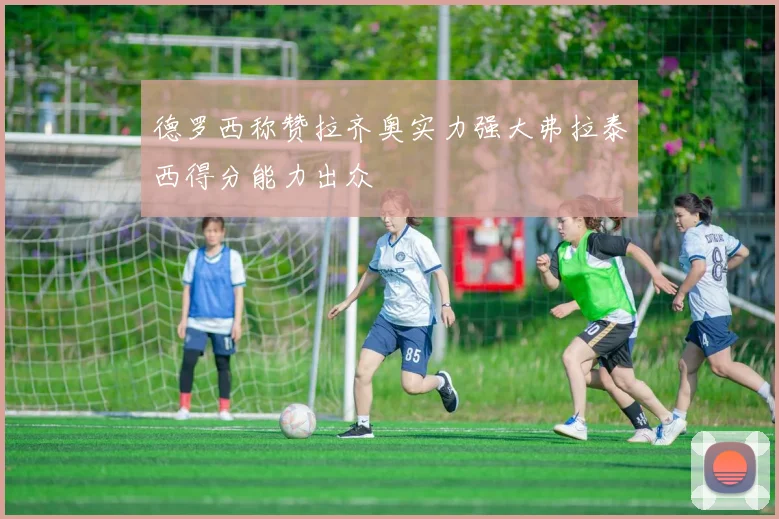 德罗西称赞拉齐奥实力强大弗拉泰西得分能力出众