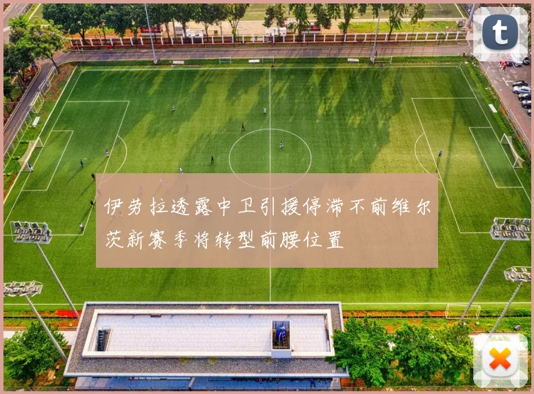 伊劳拉透露中卫引援停滞不前维尔茨新赛季将转型前腰位置